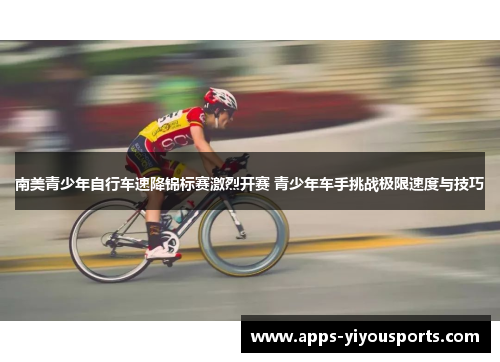 南美青少年自行车速降锦标赛激烈开赛 青少年车手挑战极限速度与技巧