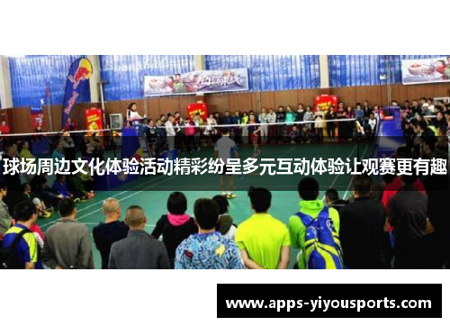 球场周边文化体验活动精彩纷呈多元互动体验让观赛更有趣