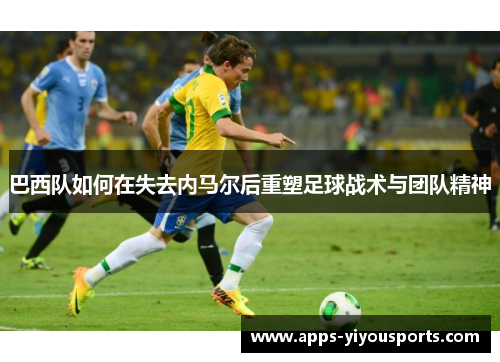 巴西队如何在失去内马尔后重塑足球战术与团队精神