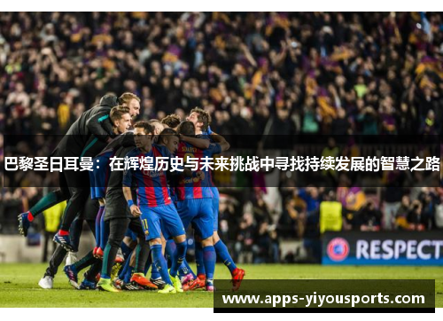 巴黎圣日耳曼：在辉煌历史与未来挑战中寻找持续发展的智慧之路