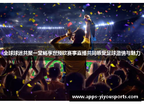 全球球迷共聚一堂畅享世预欧赛事直播共同感受足球激情与魅力