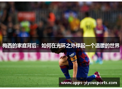 梅西的家庭背后：如何在光环之外撑起一个温暖的世界