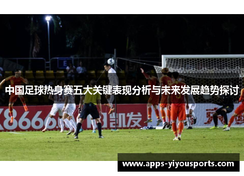 中国足球热身赛五大关键表现分析与未来发展趋势探讨