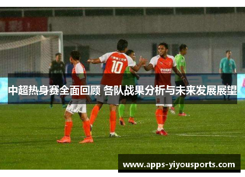 中超热身赛全面回顾 各队战果分析与未来发展展望