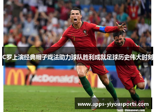 C罗上演经典帽子戏法助力球队胜利成就足球历史伟大时刻