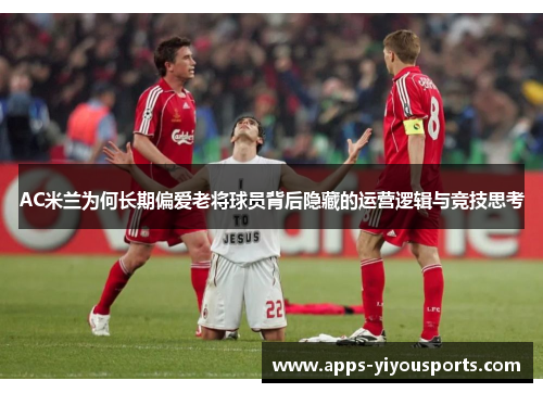 AC米兰为何长期偏爱老将球员背后隐藏的运营逻辑与竞技思考