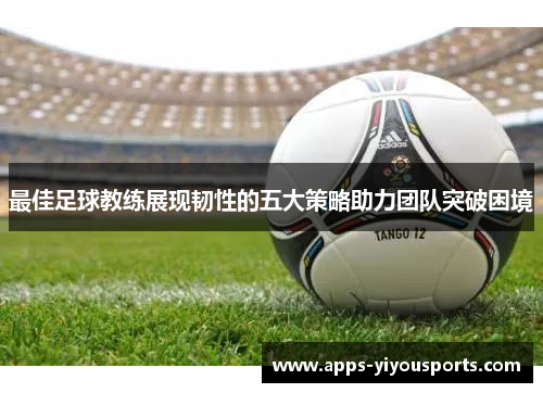最佳足球教练展现韧性的五大策略助力团队突破困境