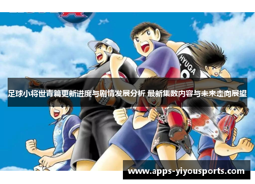 足球小将世青篇更新进度与剧情发展分析 最新集数内容与未来走向展望
