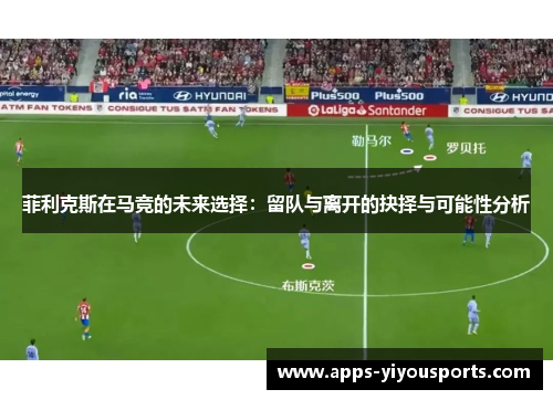 菲利克斯在马竞的未来选择：留队与离开的抉择与可能性分析